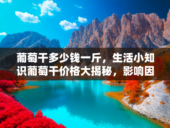 葡萄干多少钱一斤，生活小知识葡萄干价格大揭秘，影响因素、购买技巧与健康益处