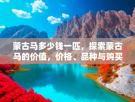蒙古马多少钱一匹，探索蒙古马的价值，价格、品种与购买指南