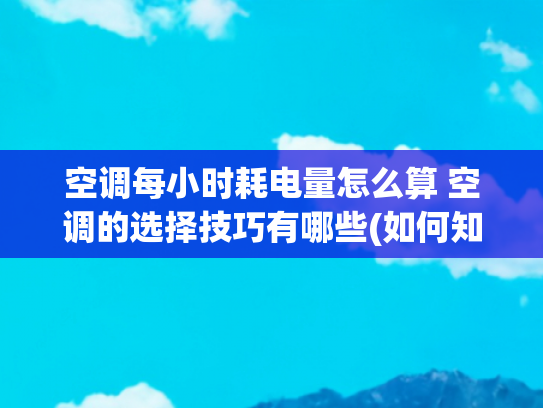 空调每小时耗电量怎么算 空调的选择技巧有哪些(如何知道空调的耗电量)