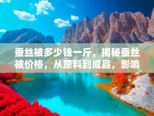 蚕丝被多少钱一斤，揭秘蚕丝被价格，从原料到成品，影响价格的五大因素