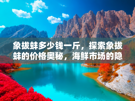 象拔蚌多少钱一斤，探索象拔蚌的价格奥秘，海鲜市场的隐藏宝藏