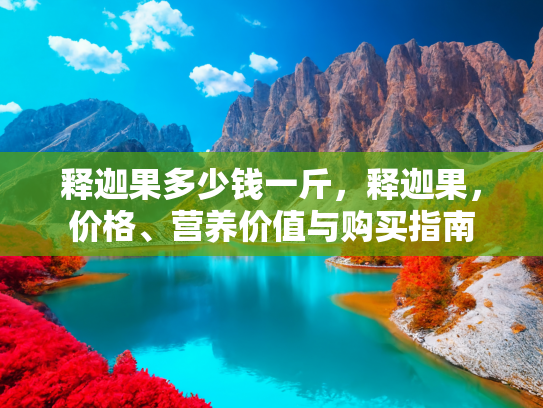 释迦果多少钱一斤，释迦果，价格、营养价值与购买指南