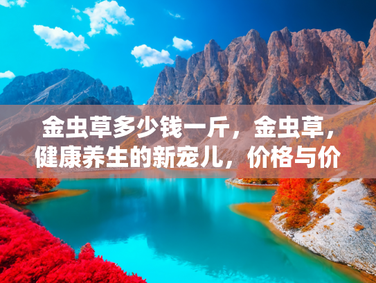 金虫草多少钱一斤，金虫草，健康养生的新宠儿，价格与价值的全面解析