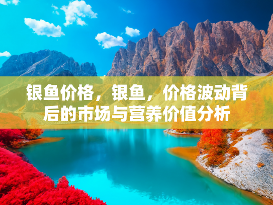 银鱼价格，银鱼，价格波动背后的市场与营养价值分析