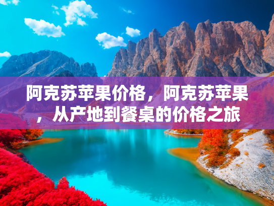 阿克苏苹果价格，阿克苏苹果，从产地到餐桌的价格之旅