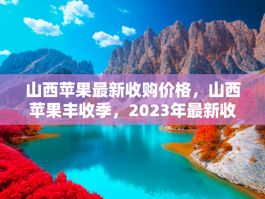 山西苹果最新收购价格，山西苹果丰收季，2023年最新收购价格分析与市场趋势预测