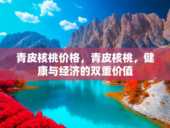 青皮核桃价格，青皮核桃，健康与经济的双重价值