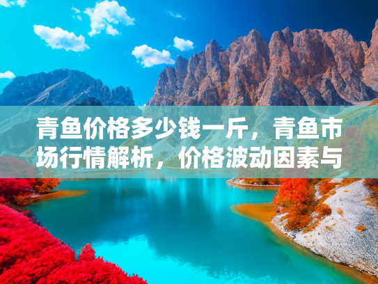 青鱼价格多少钱一斤，青鱼市场行情解析，价格波动因素与购买指南