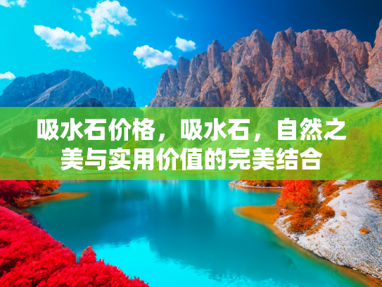 吸水石价格，吸水石，自然之美与实用价值的完美结合