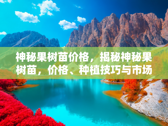 神秘果树苗价格，揭秘神秘果树苗，价格、种植技巧与市场潜力