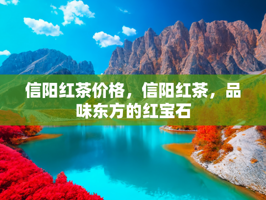 信阳红茶价格，信阳红茶，品味东方的红宝石