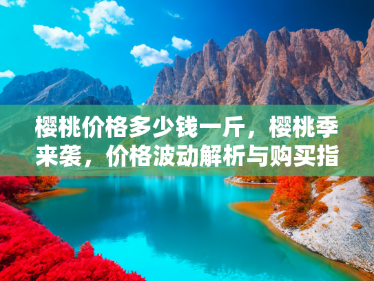 樱桃价格多少钱一斤，樱桃季来袭，价格波动解析与购买指南