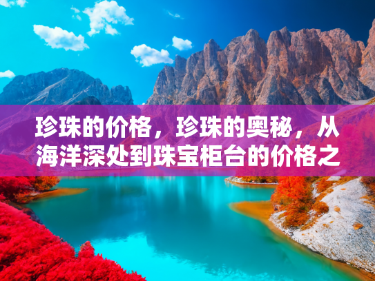 珍珠的价格，珍珠的奥秘，从海洋深处到珠宝柜台的价格之旅