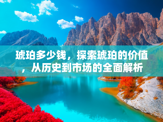 琥珀多少钱，探索琥珀的价值，从历史到市场的全面解析