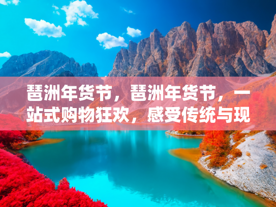 琶洲年货节，琶洲年货节，一站式购物狂欢，感受传统与现代的完美融合