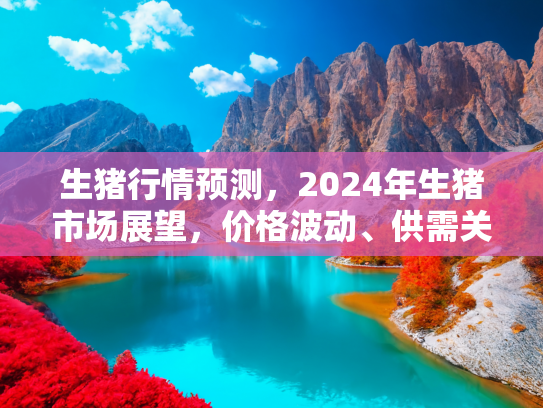 生猪行情预测，2024年生猪市场展望，价格波动、供需关系与投资机会