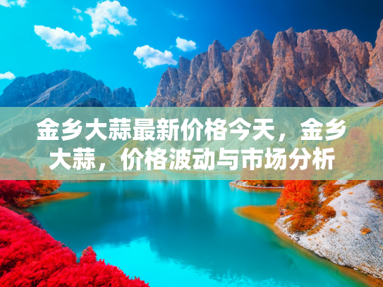 金乡大蒜最新价格今天，金乡大蒜，价格波动与市场分析