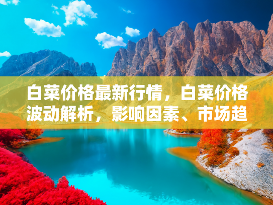 白菜价格最新行情，白菜价格波动解析，影响因素、市场趋势与消费者应对策略