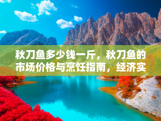 秋刀鱼多少钱一斤，秋刀鱼的市场价格与烹饪指南，经济实惠的海洋美味