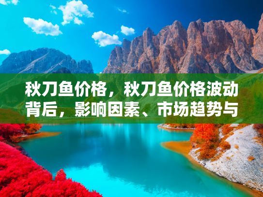 秋刀鱼价格，秋刀鱼价格波动背后，影响因素、市场趋势与消费指南