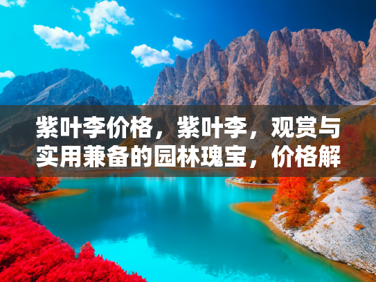 紫叶李价格，紫叶李，观赏与实用兼备的园林瑰宝，价格解析与养护指南