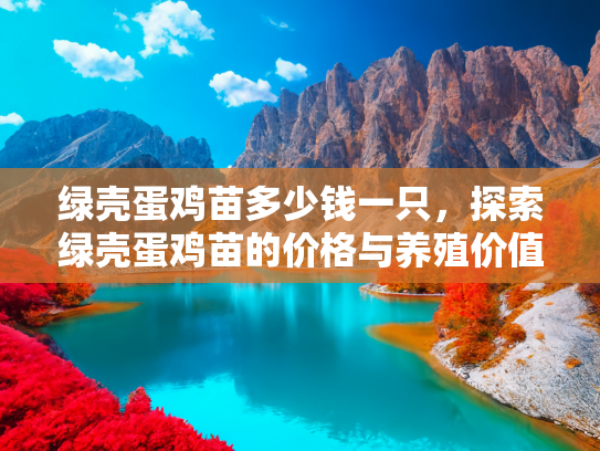 绿壳蛋鸡苗多少钱一只，探索绿壳蛋鸡苗的价格与养殖价值