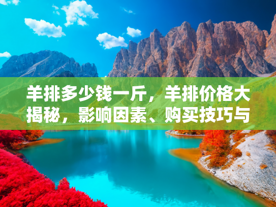 羊排多少钱一斤，羊排价格大揭秘，影响因素、购买技巧与烹饪指南
