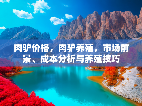 肉驴价格，肉驴养殖，市场前景、成本分析与养殖技巧