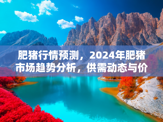 肥猪行情预测，2024年肥猪市场趋势分析，供需动态与价格预测