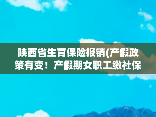 陕西省生育保险报销(产假政策有变！产假期女职工缴社保费，最高可补贴80%！)