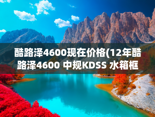 酷路泽4600现在价格(12年酷路泽4600 中规KDSS 水箱框架原 里外完美升级43.8)