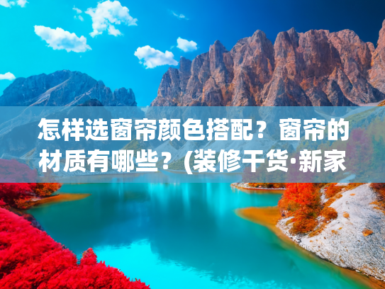 怎样选窗帘颜色搭配？窗帘的材质有哪些？(装修干货·新家选窗帘，收藏这篇就够了！！​)