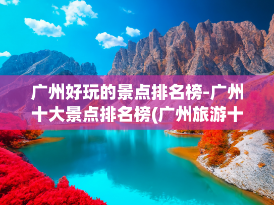 广州好玩的景点排名榜-广州十大景点排名榜(广州旅游十大景点推荐)