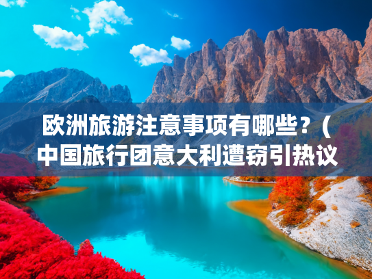 欧洲旅游注意事项有哪些？(中国旅行团意大利遭窃引热议 资深导游教你欧洲游防盗要点)