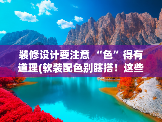 装修设计要注意 “色”得有道理(软装配色别瞎搭！这些色彩情绪密码，90%的人都踩过坑)