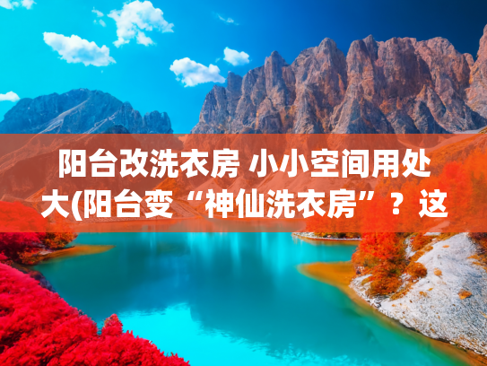 阳台改洗衣房 小小空间用处大(阳台变“神仙洗衣房”？这5个设计巧思让空间翻倍！)
