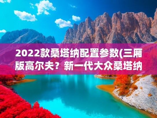 2022款桑塔纳配置参数(三厢版高尔夫？新一代大众桑塔纳曝光，或配数字化座舱+1.5T引擎)