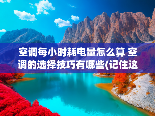 空调每小时耗电量怎么算 空调的选择技巧有哪些(记住这个公式，看看你家空调每小时大概消耗多少度电吧)