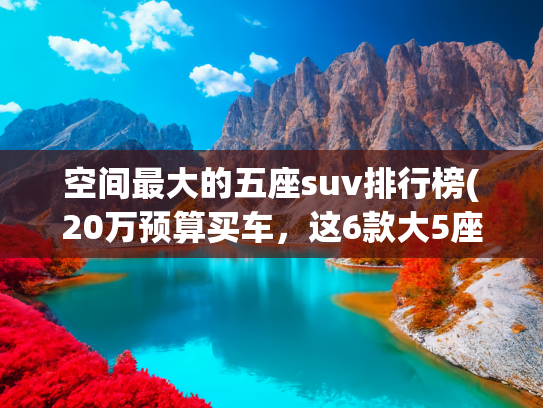 空间最大的五座suv排行榜(20万预算买车，这6款大5座神车——闭眼入不后悔)