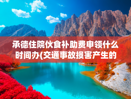 承德住院伙食补助费申领什么时间办(交通事故损害产生的住院伙食补助费，如何赔偿？)