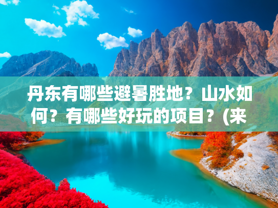 丹东有哪些避暑胜地？山水如何？有哪些好玩的项目？(来到丹东市必玩的5大景点 必吃的5大美食 错过遗憾终身呀)