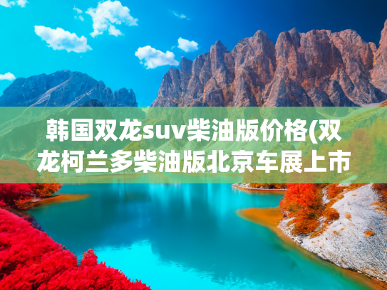 韩国双龙suv柴油版价格(双龙柯兰多柴油版北京车展上市)