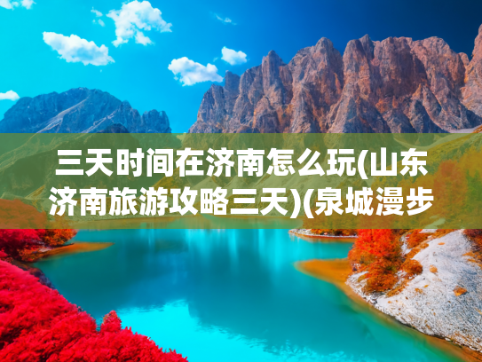 三天时间在济南怎么玩(山东济南旅游攻略三天)(泉城漫步，一城山色半城湖，济南周末游 | 3天2夜这样玩才尽兴)