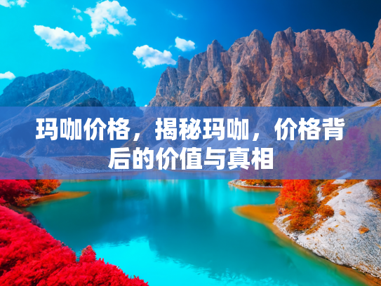 玛咖价格，揭秘玛咖，价格背后的价值与真相
