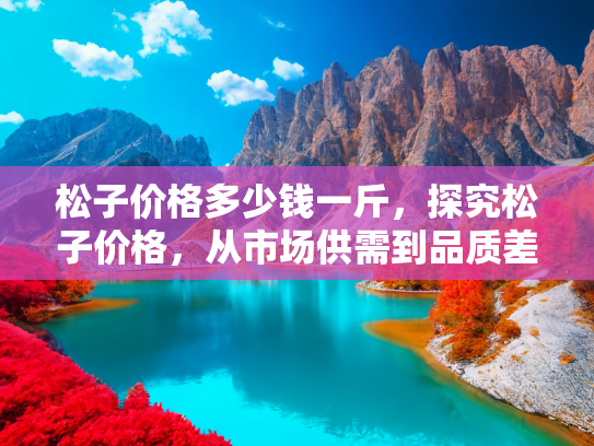 松子价格多少钱一斤，探究松子价格，从市场供需到品质差异的全面解析