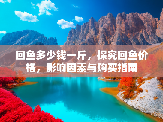 回鱼多少钱一斤，探究回鱼价格，影响因素与购买指南