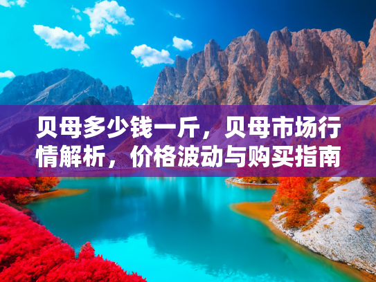 贝母多少钱一斤，贝母市场行情解析，价格波动与购买指南