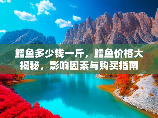 鳕鱼多少钱一斤，鳕鱼价格大揭秘，影响因素与购买指南