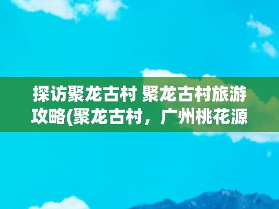 探访聚龙古村 聚龙古村旅游攻略(聚龙古村，广州桃花源)