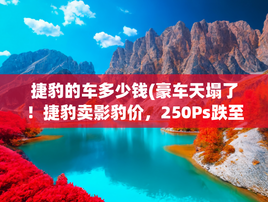 捷豹的车多少钱(豪车天塌了！捷豹卖影豹价，250Ps跌至15万，后驱配8AT就说香不香)